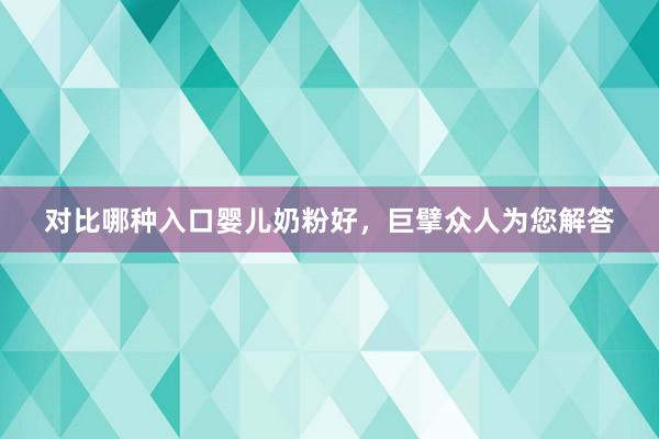 对比哪种入口婴儿奶粉好，巨擘众人为您解答