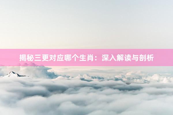 揭秘三更对应哪个生肖：深入解读与剖析