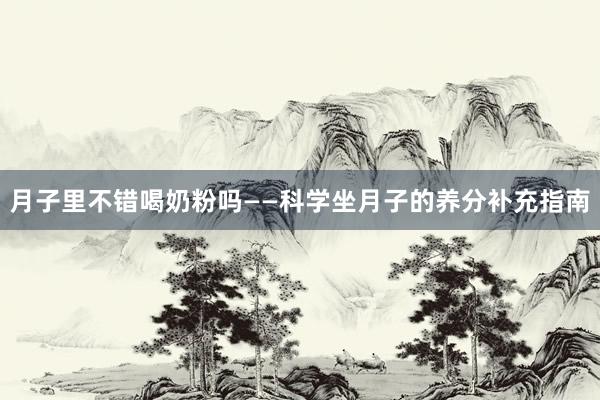 月子里不错喝奶粉吗——科学坐月子的养分补充指南