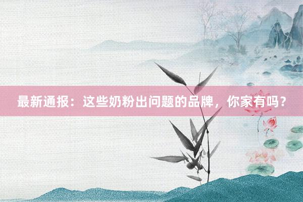 最新通报：这些奶粉出问题的品牌，你家有吗？