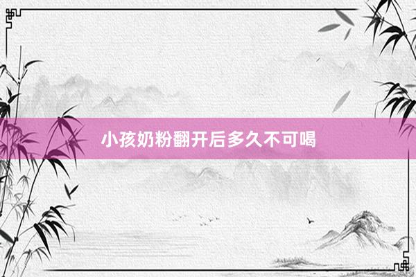 小孩奶粉翻开后多久不可喝