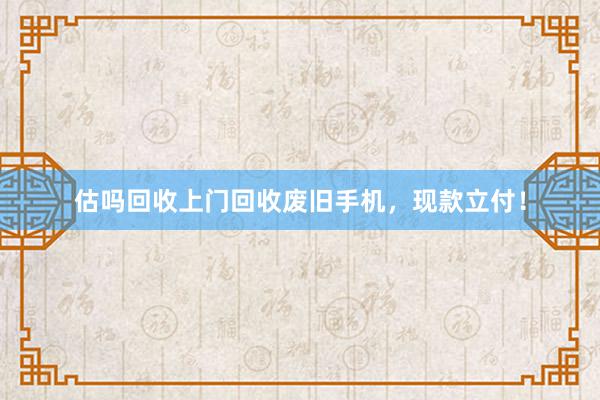 估吗回收上门回收废旧手机，现款立付！