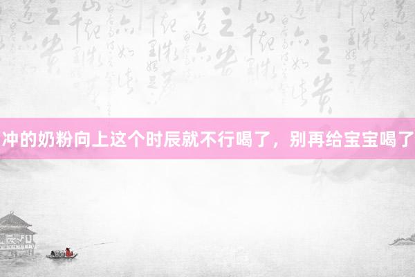 冲的奶粉向上这个时辰就不行喝了，别再给宝宝喝了