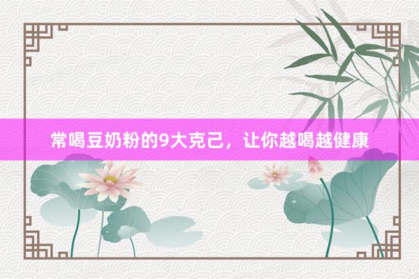 常喝豆奶粉的9大克己，让你越喝越健康