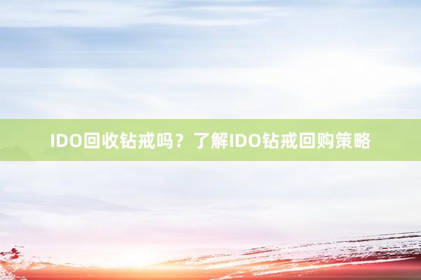 IDO回收钻戒吗？了解IDO钻戒回购策略