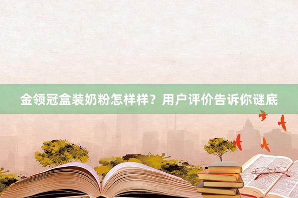 金领冠盒装奶粉怎样样？用户评价告诉你谜底