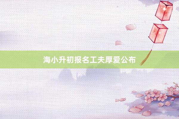 海小升初报名工夫厚爱公布