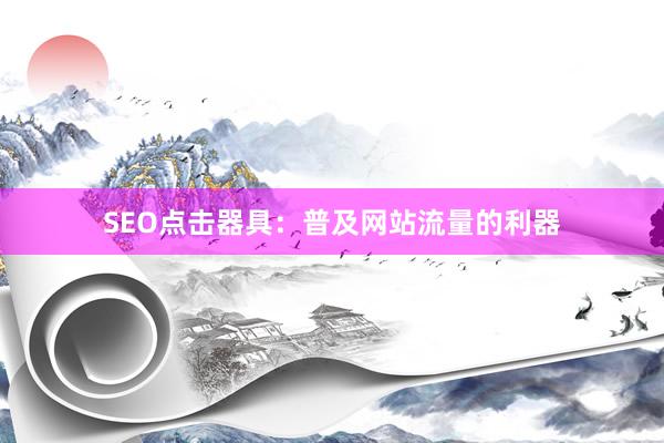 SEO点击器具：普及网站流量的利器