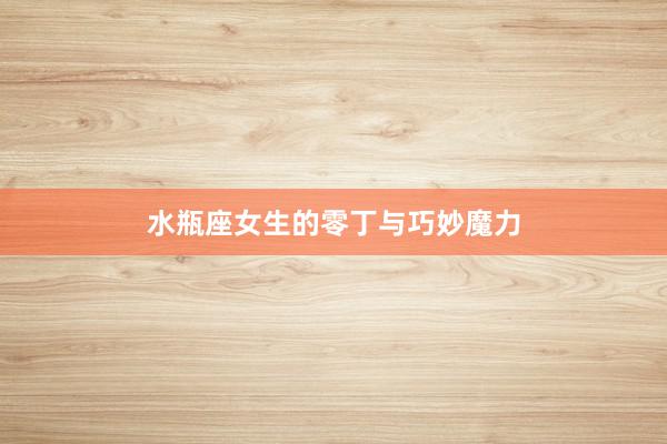 水瓶座女生的零丁与巧妙魔力