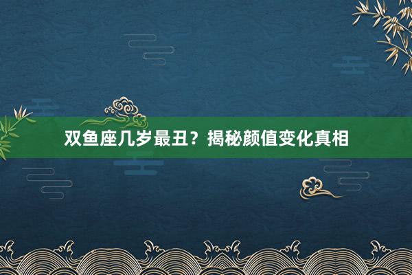双鱼座几岁最丑？揭秘颜值变化真相