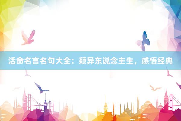 活命名言名句大全：颖异东说念主生，感悟经典