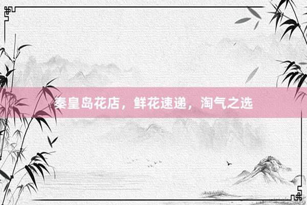 秦皇岛花店，鲜花速递，淘气之选