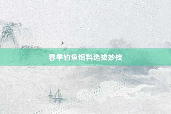 春季钓鱼饵料选拔妙技